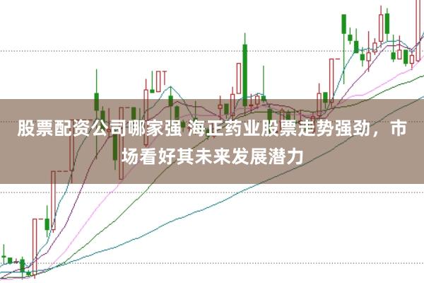 股票配资公司哪家强 海正药业股票走势强劲，市场看好其未来发展潜力