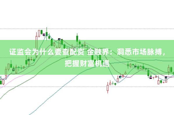 证监会为什么要查配资 金融界：洞悉市场脉搏，把握财富机遇