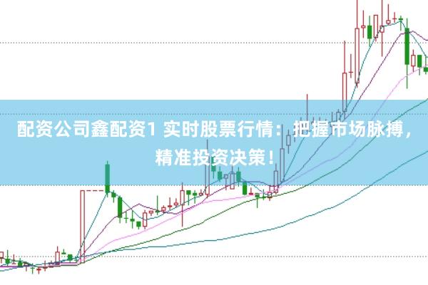 配资公司鑫配资1 实时股票行情：把握市场脉搏，精准投资决策！