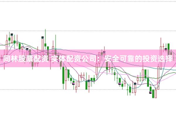 同林股票配资 实体配资公司：安全可靠的投资选择