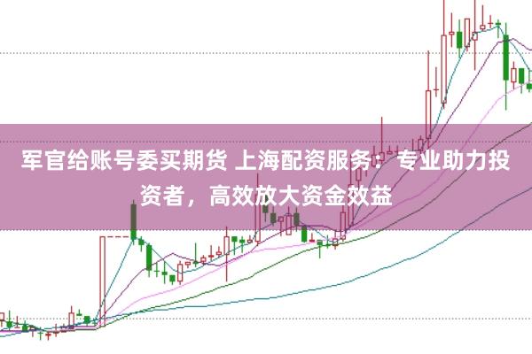 军官给账号委买期货 上海配资服务：专业助力投资者，高效放大资金效益