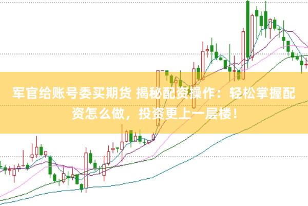 军官给账号委买期货 揭秘配资操作：轻松掌握配资怎么做，投资更上一层楼！
