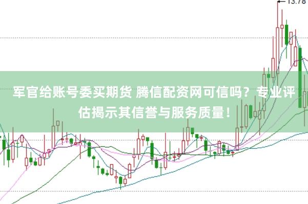 军官给账号委买期货 腾信配资网可信吗？专业评估揭示其信誉与服务质量！
