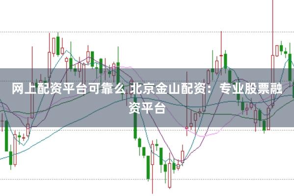 网上配资平台可靠么 北京金山配资：专业股票融资平台