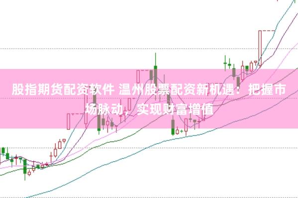 股指期货配资软件 温州股票配资新机遇：把握市场脉动，实现财富增值
