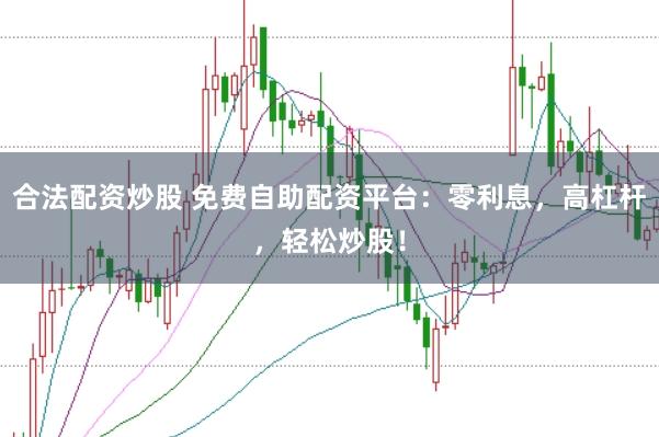 合法配资炒股 免费自助配资平台：零利息，高杠杆，轻松炒股！