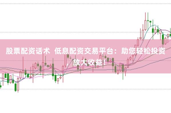 股票配资话术  低息配资交易平台：助您轻松投资，放大收益！