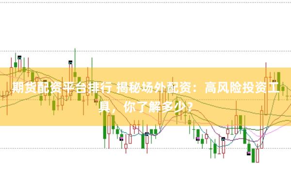 期货配资平台排行 揭秘场外配资：高风险投资工具，你了解多少？