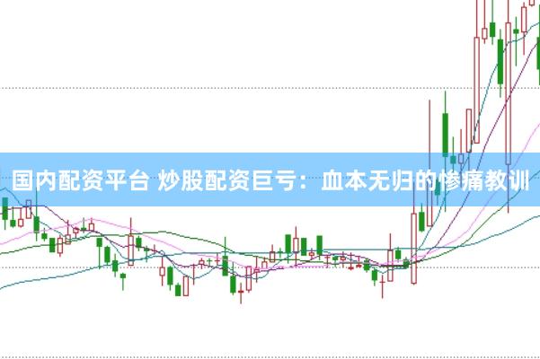 国内配资平台 炒股配资巨亏：血本无归的惨痛教训