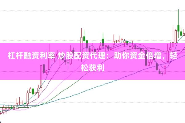 杠杆融资利率 炒股配资代理：助你资金倍增，轻松获利