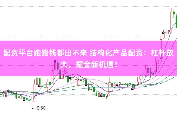 配资平台跑路钱都出不来 结构化产品配资：杠杆放大，掘金新机遇！
