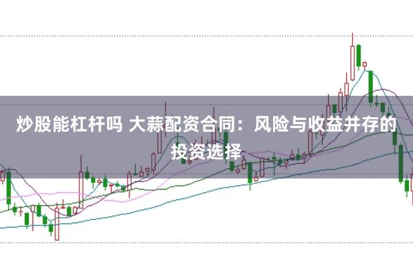 炒股能杠杆吗 大蒜配资合同：风险与收益并存的投资选择