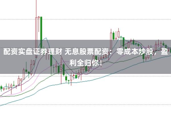 配资实盘证券理财 无息股票配资：零成本炒股，盈利全归你！