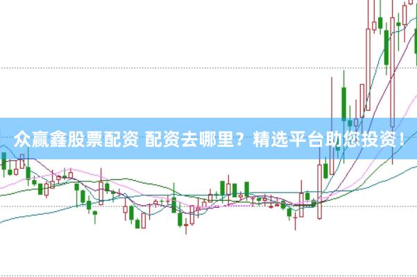 众赢鑫股票配资 配资去哪里？精选平台助您投资！
