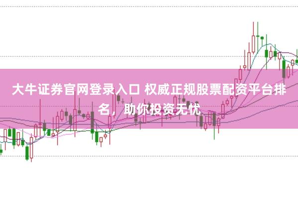 大牛证券官网登录入口 权威正规股票配资平台排名，助你投资无忧