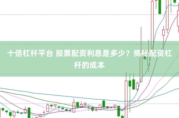 十倍杠杆平台 股票配资利息是多少？揭秘配资杠杆的成本