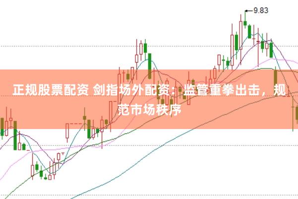正规股票配资 剑指场外配资：监管重拳出击，规范市场秩序
