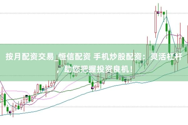 按月配资交易_恒信配资 手机炒股配资：灵活杠杆，助您把握投资良机！
