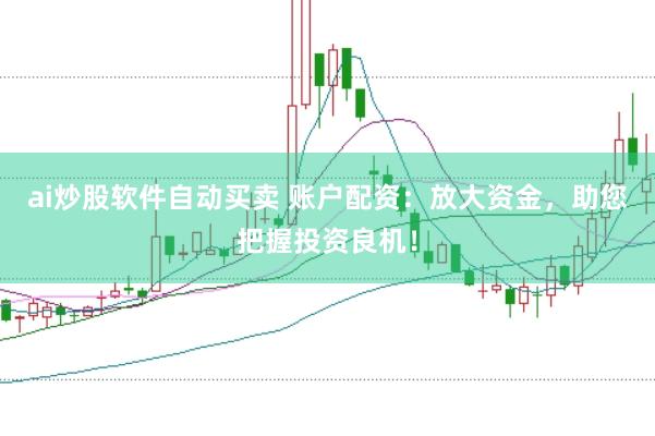ai炒股软件自动买卖 账户配资：放大资金，助您把握投资良机！