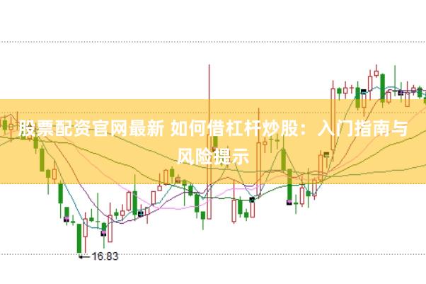 股票配资官网最新 如何借杠杆炒股：入门指南与风险提示