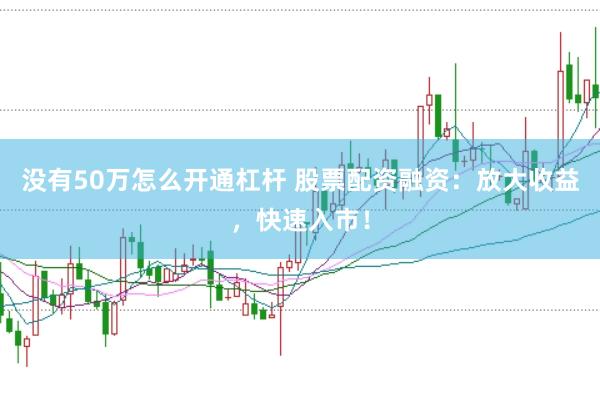 没有50万怎么开通杠杆 股票配资融资：放大收益，快速入市！