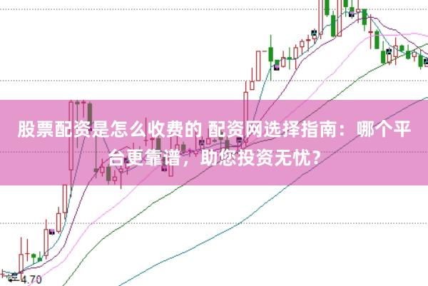 股票配资是怎么收费的 配资网选择指南：哪个平台更靠谱，助您投资无忧？
