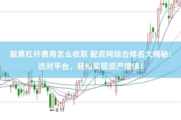 股票杠杆费用怎么收取 配资网综合排名大揭秘：选对平台，轻松实现资产增值！