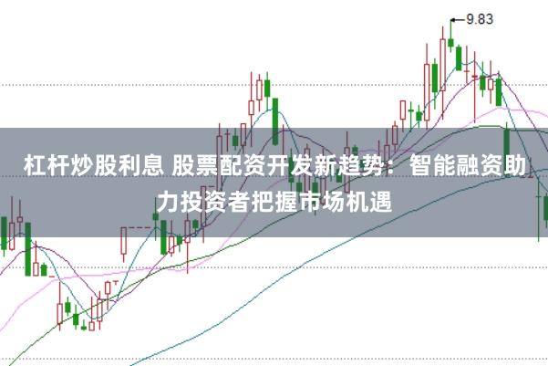 杠杆炒股利息 股票配资开发新趋势：智能融资助力投资者把握市场机遇