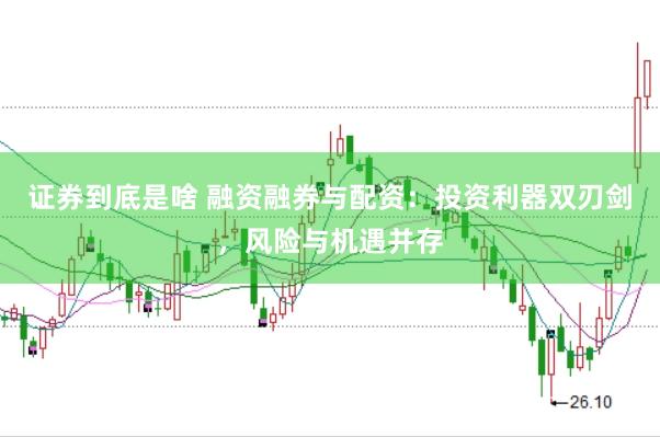 证券到底是啥 融资融券与配资：投资利器双刃剑，风险与机遇并存