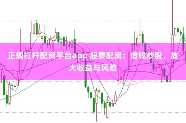 正规杠杆配资平台app 股票配资：借钱炒股，放大收益与风险