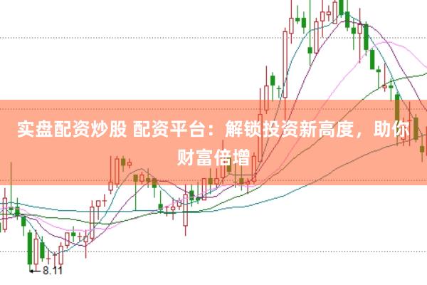 实盘配资炒股 配资平台：解锁投资新高度，助你财富倍增
