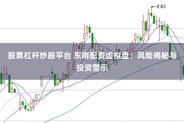 股票杠杆炒股平台 东南配资虚拟盘：风险揭秘与投资警示