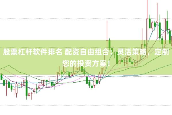 股票杠杆软件排名 配资自由组合：灵活策略，定制您的投资方案！