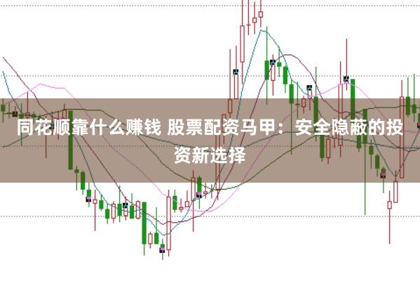 同花顺靠什么赚钱 股票配资马甲：安全隐蔽的投资新选择