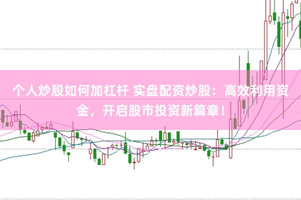 个人炒股如何加杠杆 实盘配资炒股：高效利用资金，开启股市投资新篇章！