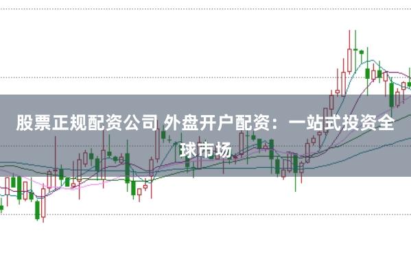 股票正规配资公司 外盘开户配资：一站式投资全球市场