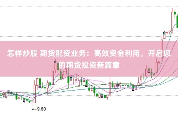 怎样炒股 期货配资业务：高效资金利用，开启您的期货投资新篇章