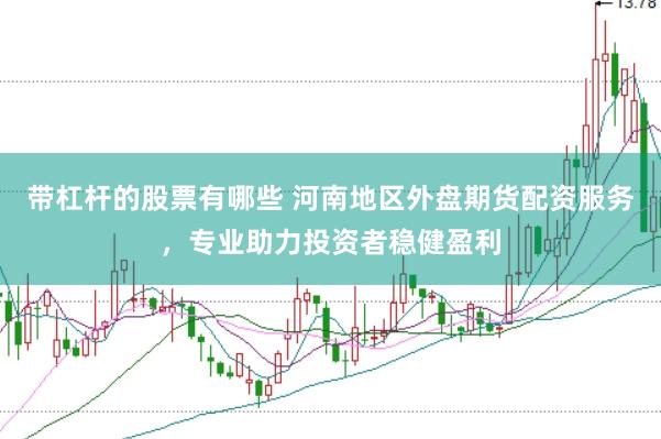 带杠杆的股票有哪些 河南地区外盘期货配资服务，专业助力投资者稳健盈利
