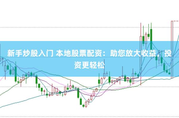 新手炒股入门 本地股票配资：助您放大收益，投资更轻松