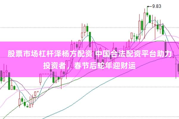 股票市场杠杆泽杨方配资 中国合法配资平台助力投资者，春节后蛇年迎财运