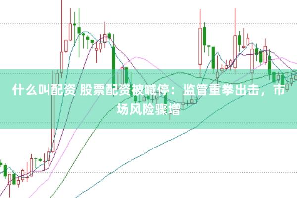 什么叫配资 股票配资被喊停：监管重拳出击，市场风险骤增