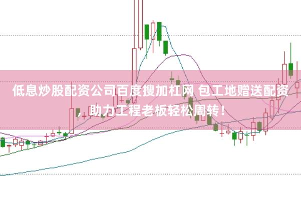 低息炒股配资公司百度搜加杠网 包工地赠送配资，助力工程老板轻松周转！