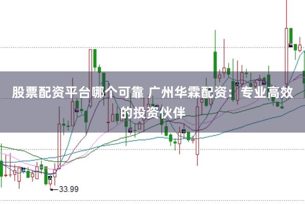 股票配资平台哪个可靠 广州华霖配资：专业高效的投资伙伴