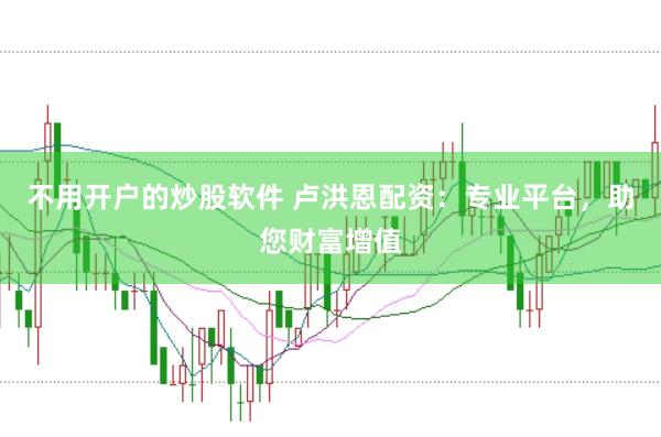 不用开户的炒股软件 卢洪恩配资：专业平台，助您财富增值