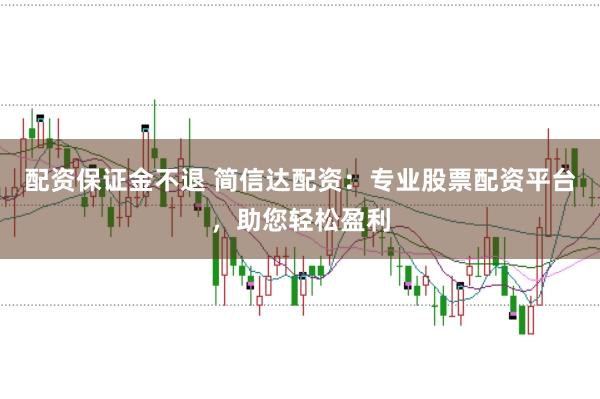 配资保证金不退 简信达配资：专业股票配资平台，助您轻松盈利