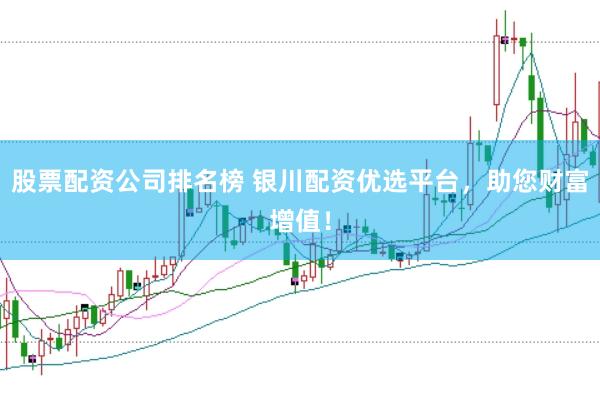 股票配资公司排名榜 银川配资优选平台，助您财富增值！