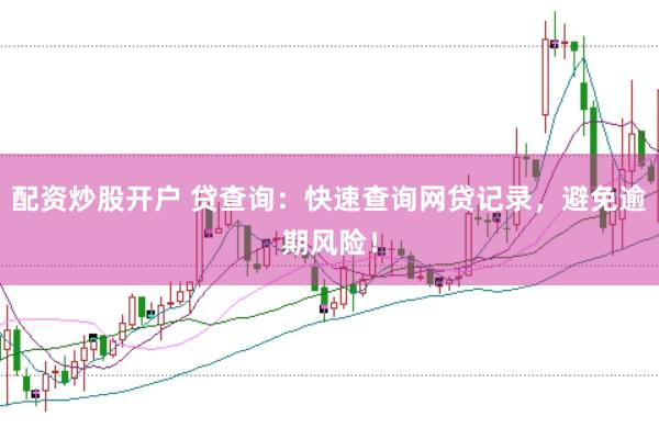 配资炒股开户 贷查询：快速查询网贷记录，避免逾期风险！