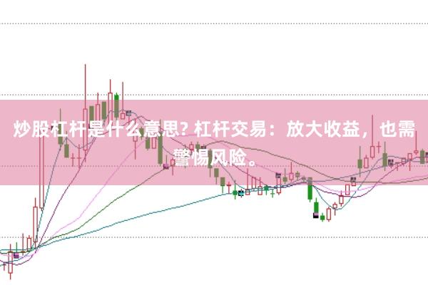 炒股杠杆是什么意思? 杠杆交易：放大收益，也需警惕风险。