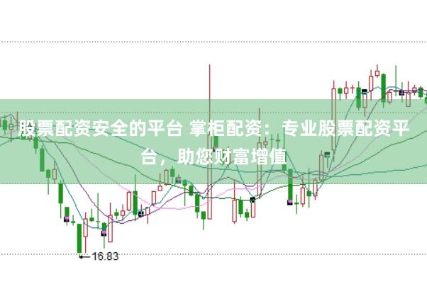 股票配资安全的平台 掌柜配资：专业股票配资平台，助您财富增值