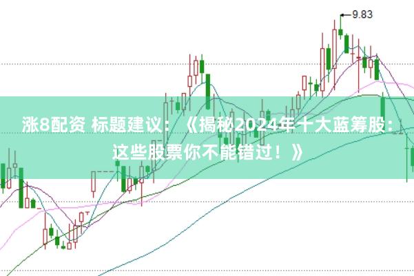 涨8配资 标题建议：《揭秘2024年十大蓝筹股：这些股票你不能错过！》